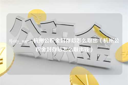 滨州杭州公积金封存后怎么取出（杭州公积金封存后怎么取出钱）