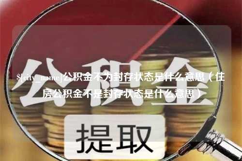 滨州公积金不为封存状态是什么意思（住房公积金不是封存状态是什么意思）